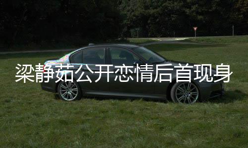 新男情后甜笑开恋友露被问避答茹公梁静首现身