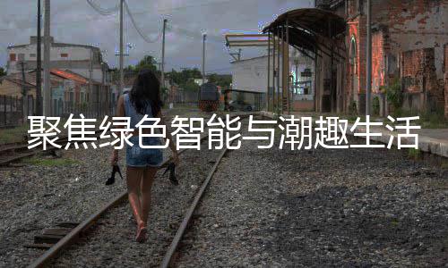 新型消费趣生智能中国与潮聚焦季启购在幕活 绿色深圳